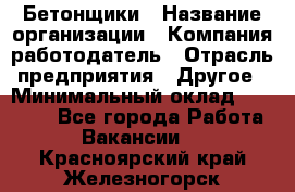 Бетонщики › Название организации ­ Компания-работодатель › Отрасль предприятия ­ Другое › Минимальный оклад ­ 30 000 - Все города Работа » Вакансии   . Красноярский край,Железногорск г.